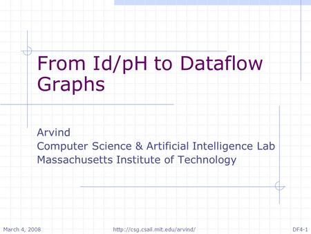March 4, 2008 DF4-1http://csg.csail.mit.edu/arvind/ From Id/pH to Dataflow Graphs Arvind Computer Science & Artificial Intelligence Lab Massachusetts Institute.