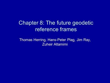 Chapter 8: The future geodetic reference frames Thomas Herring, Hans-Peter Plag, Jim Ray, Zuheir Altamimi.