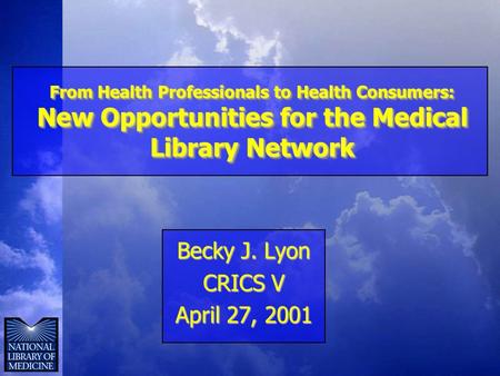 From Health Professionals to Health Consumers: New Opportunities for the Medical Library Network Becky J. Lyon CRICS V April 27, 2001.