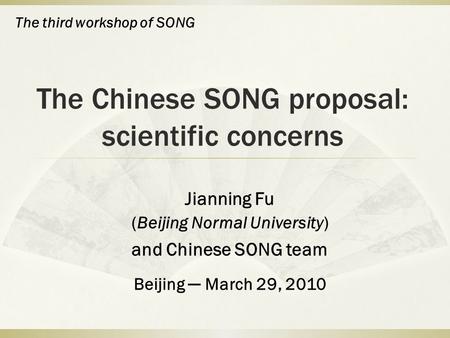The Chinese SONG proposal: scientific concerns Jianning Fu (Beijing Normal University) and Chinese SONG team Beijing ─ March 29, 2010 The third workshop.