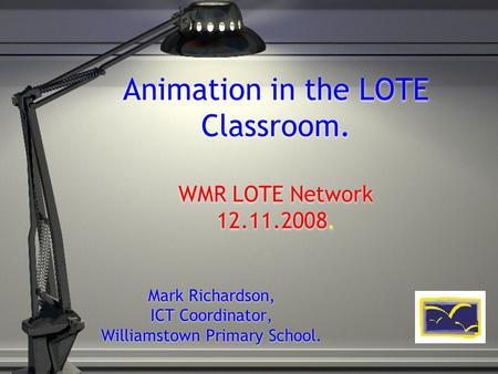 Animation in the LOTE Classroom. WMR LOTE Network 12.11.2008. Mark Richardson, ICT Coordinator, Williamstown Primary School.