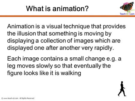 © www.teach-ict.com All Rights Reserved What is animation? Animation is a visual technique that provides the illusion that something is moving by displaying.