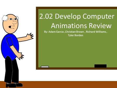 2.02 Develop Computer Animations Review By: Adam Garcia,Christian Brown, Richard Williams, Tyler Borden.