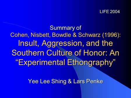Summary of Cohen, Nisbett, Bowdle & Schwarz (1996): Insult, Aggression, and the Southern Culture of Honor: An “Experimental Ethongraphy” LIFE 2004 Yee.