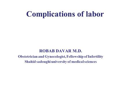 Complications of labor ROBAB DAVAR M.D. Obstetrician and Gynecologist, Fellowship of Infertility Shahid sadoughi university of medical sciences.