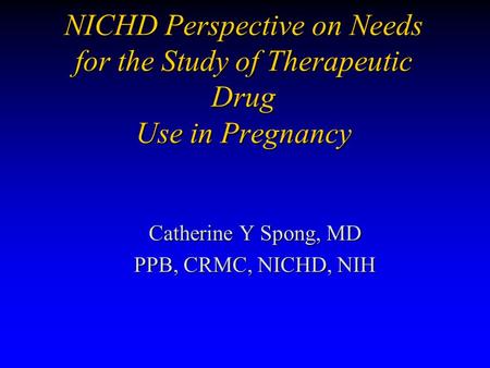 NICHD Perspective on Needs for the Study of Therapeutic Drug Use in Pregnancy Catherine Y Spong, MD PPB, CRMC, NICHD, NIH.