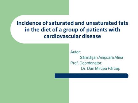 Incidence of saturated and unsaturated fats in the diet of a group of patients with cardiovascular disease Autor: Sărmăşan Anişoara Alina Prof. Coordonator: