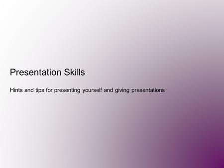 Presentation Skills Hints and tips for presenting yourself and giving presentations.