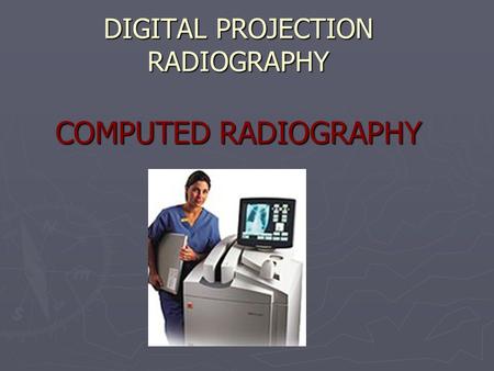 DIGITAL PROJECTION RADIOGRAPHY COMPUTED RADIOGRAPHY