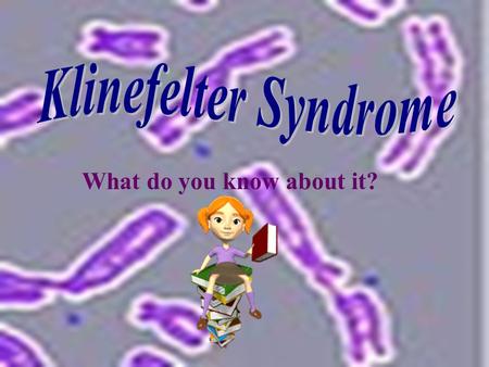What do you know about it?. Klinefelter Syndrome..that this particular birth defect is defined by the presence of an extra X chromosome in a male, and.