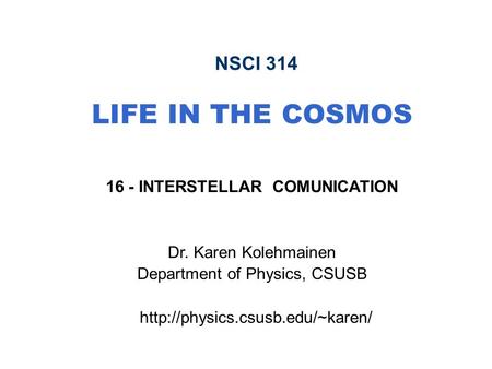 NSCI 314 LIFE IN THE COSMOS 16 - INTERSTELLAR COMUNICATION Dr. Karen Kolehmainen Department of Physics, CSUSB