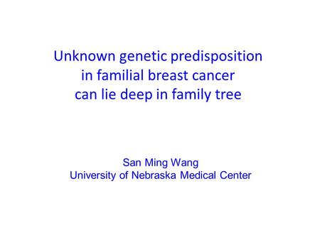 Unknown genetic predisposition in familial breast cancer can lie deep in family tree San Ming Wang University of Nebraska Medical Center.