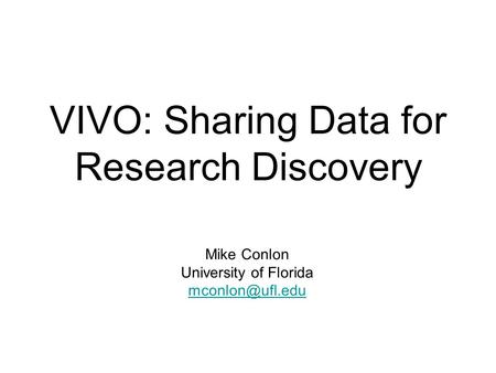 VIVO: Sharing Data for Research Discovery Mike Conlon University of Florida