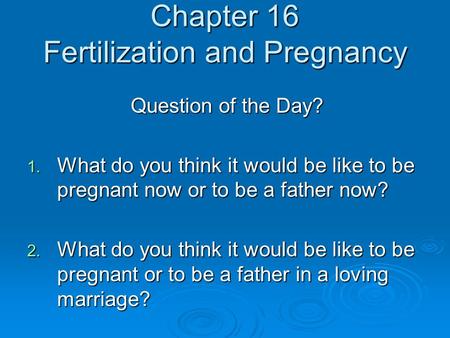 Chapter 16 Fertilization and Pregnancy Question of the Day? 1. What do you think it would be like to be pregnant now or to be a father now? 2. What do.