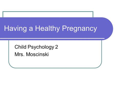 Having a Healthy Pregnancy Child Psychology 2 Mrs. Moscinski.