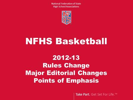 Take Part. Get Set For Life.™ National Federation of State High School Associations NFHS Basketball 2012-13 Rules Change Major Editorial Changes Points.