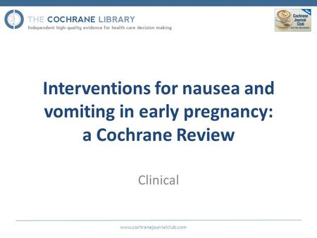 Interventions for nausea and vomiting in early pregnancy: a Cochrane Review Clinical www.cochranejournalclub.com.