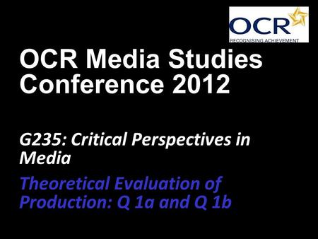 OCR Media Studies Conference 2012 G235: Critical Perspectives in Media Theoretical Evaluation of Production: Q 1a and Q 1b.