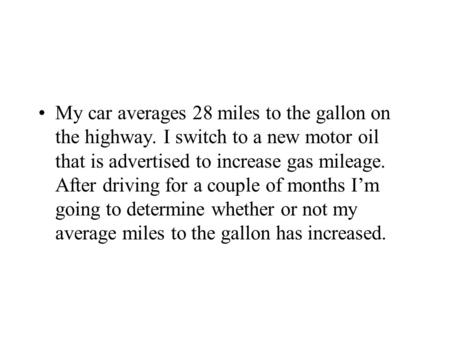 My car averages 28 miles to the gallon on the highway. I switch to a new motor oil that is advertised to increase gas mileage. After driving for a couple.