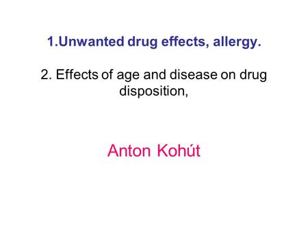 1.Unwanted drug effects, allergy. 2. Effects of age and disease on drug disposition, Anton Kohút.