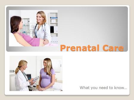 Prenatal Care What you need to know…. Prenatal, or existing before birth, care is essential to the health of the mother and the baby. Throughout Pregnancy,