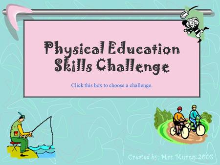 Physical Education Skills Challenge Click this box to choose a challenge. Created by: Mrs. Murray 2008.