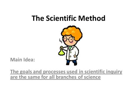 The Scientific Method Main Idea: The goals and processes used in scientific inquiry are the same for all branches of science.
