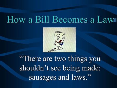 How a Bill Becomes a Law “There are two things you shouldn’t see being made: sausages and laws.”