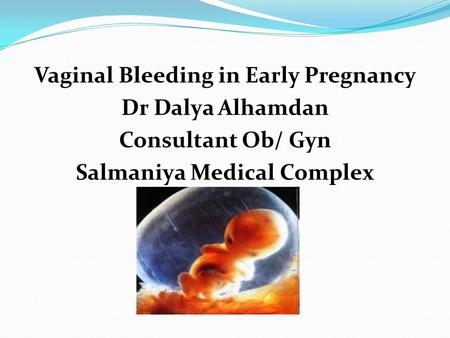 Vaginal Bleeding in Early Pregnancy Dr Dalya Alhamdan Consultant Ob/ Gyn Salmaniya Medical Complex.