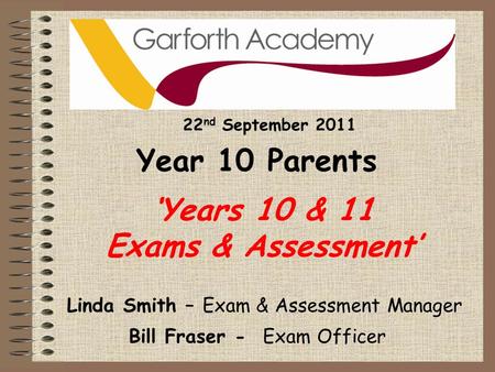 ‘Years 10 & 11 Exams & Assessment’ Bill Fraser - Exam Officer Linda Smith – Exam & Assessment Manager 22 nd September 2011 Year 10 Parents.