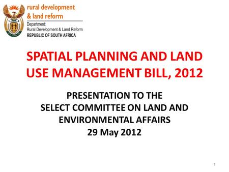 SPATIAL PLANNING AND LAND USE MANAGEMENT BILL, 2012 PRESENTATION TO THE SELECT COMMITTEE ON LAND AND ENVIRONMENTAL AFFAIRS 29 May 2012 1.