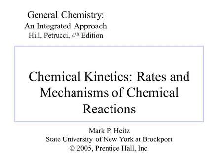 Chemical Kinetics: Rates and Mechanisms of Chemical Reactions General Chemistry: An Integrated Approach Hill, Petrucci, 4 th Edition Mark P. Heitz State.