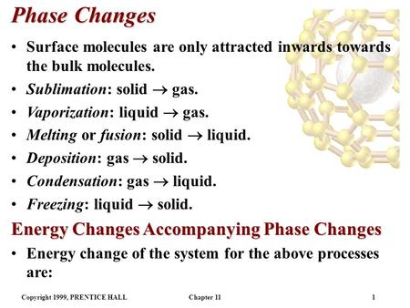 Copyright 1999, PRENTICE HALLChapter 111 Phase Changes Surface molecules are only attracted inwards towards the bulk molecules. Sublimation: solid  gas.