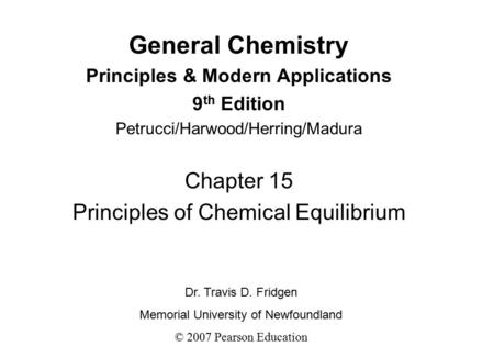General Chemistry Principles & Modern Applications 9 th Edition Petrucci/Harwood/Herring/Madura Chapter 15 Principles of Chemical Equilibrium Dr. Travis.