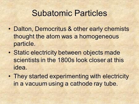 Subatomic Particles Dalton, Democritus & other early chemists thought the atom was a homogeneous particle. Static electricity between objects made scientists.