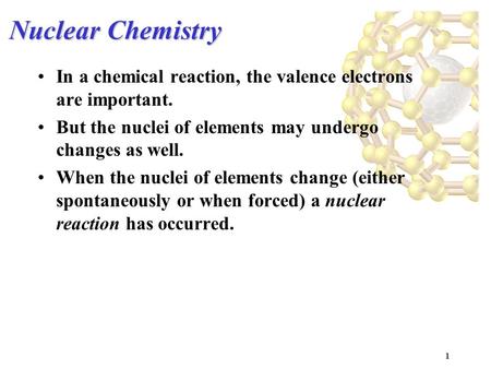 Nuclear Chemistry In a chemical reaction, the valence electrons are important. But the nuclei of elements may undergo changes as well. When the nuclei.