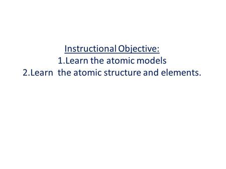 Instructional Objective: 1. Learn the atomic models 2