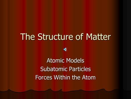 The Structure of Matter Atomic Models Subatomic Particles Forces Within the Atom.