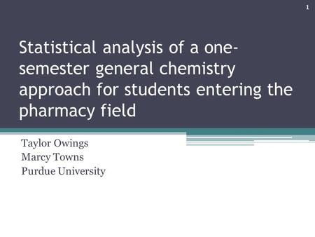 Statistical analysis of a one- semester general chemistry approach for students entering the pharmacy field Taylor Owings Marcy Towns Purdue University.