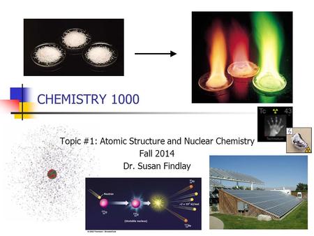 CHEMISTRY 1000 Topic #1: Atomic Structure and Nuclear Chemistry Fall 2014 Dr. Susan Findlay.