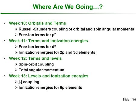 Slide 1/16 Where Are We Going…? Week 10: Orbitals and Terms  Russell-Saunders coupling of orbital and spin angular momenta  Free-ion terms for p 2 Week.