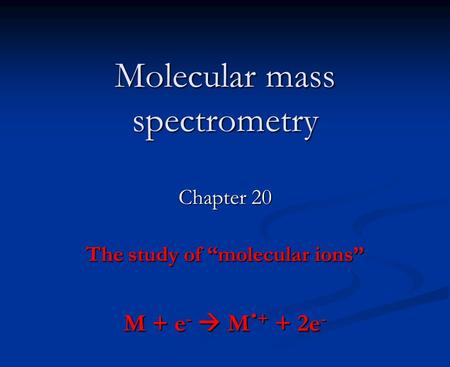 Molecular mass spectrometry Chapter 20 The study of “molecular ions” M + e -  M. + + 2e -