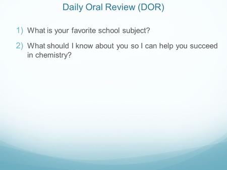 Daily Oral Review (DOR)  What is your favorite school subject?  What should I know about you so I can help you succeed in chemistry?