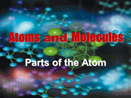 Atoms and Molecules Parts of the Atom.