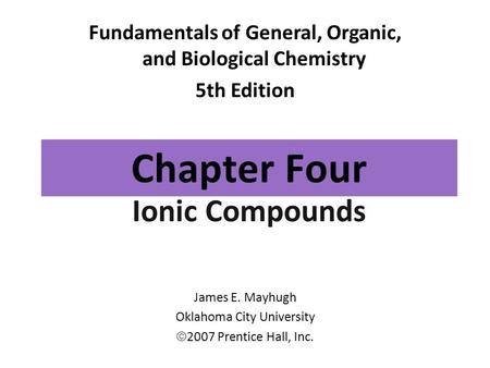Chapter Four Ionic Compounds Fundamentals of General, Organic, and Biological Chemistry 5th Edition James E. Mayhugh Oklahoma City University  2007 Prentice.