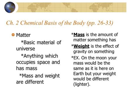 Ch. 2 Chemical Basis of the Body (pp. 26-33) Matter *Basic material of universe *Anything which occupies space and has mass *Mass and weight are different.