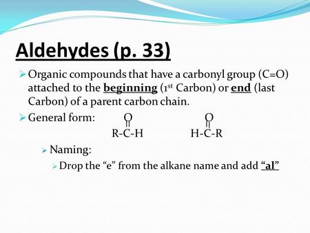 Aldehydes (p. 33)  Organic compounds that have a carbonyl group (C=O) attached to the beginning (1 st Carbon) or end (last Carbon) of a parent carbon.
