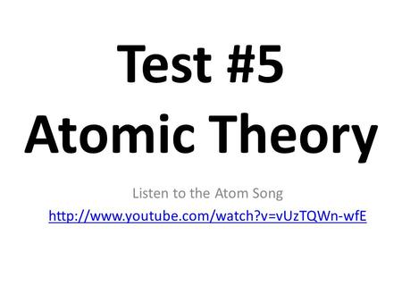 Listen to the Atom Song http://www.youtube.com/watch?v=vUzTQWn-wfE Test #5 Atomic Theory Listen to the Atom Song http://www.youtube.com/watch?v=vUzTQWn-wfE.