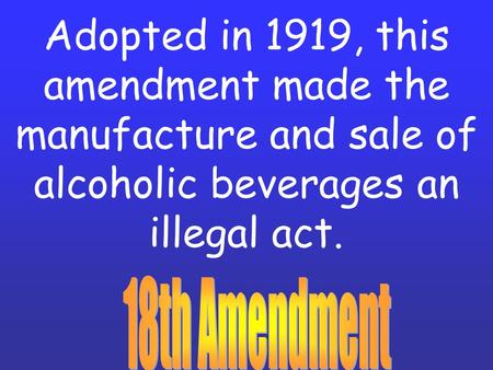 Adopted in 1919, this amendment made the manufacture and sale of alcoholic beverages an illegal act.