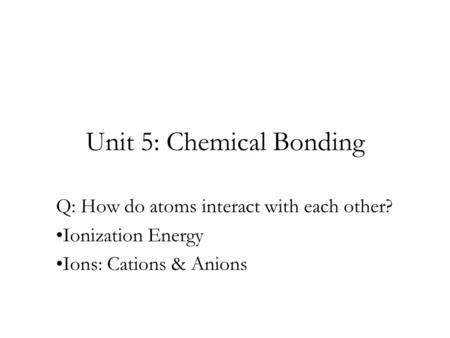 Unit 5: Chemical Bonding Q: How do atoms interact with each other? Ionization Energy Ions: Cations & Anions.